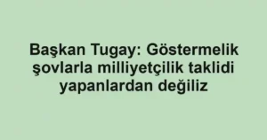 Başkan Tugay: Göstermelik şovlarla milliyetçilik taklidi yapanlardan değiliz