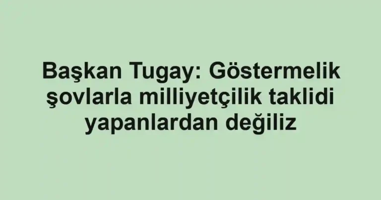 Başkan Tugay: Göstermelik şovlarla milliyetçilik taklidi yapanlardan değiliz