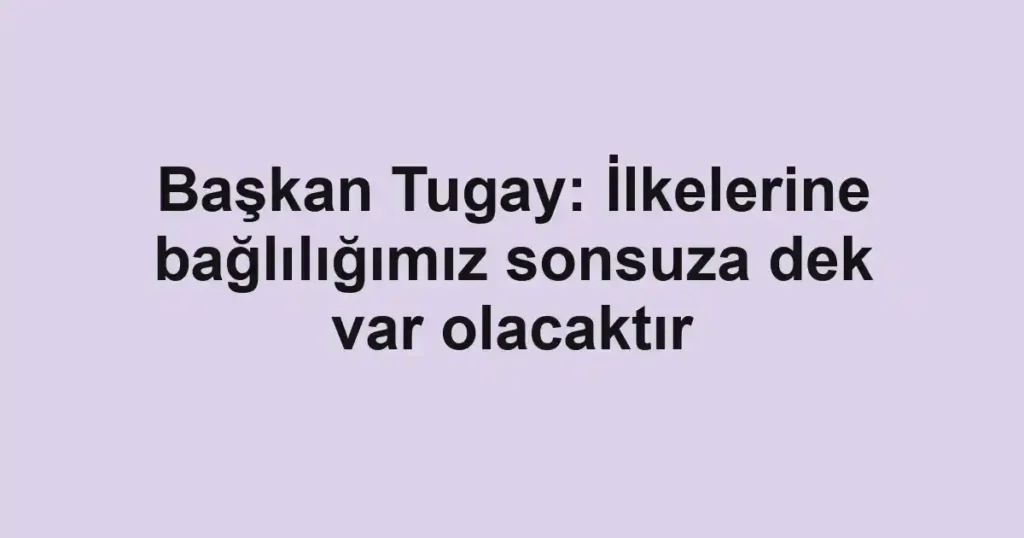 Başkan Tugay: İlkelerine bağlılığımız sonsuza dek var olacaktır