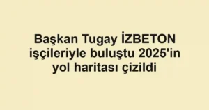Başkan Tugay İZBETON işçileriyle buluştu 2025'in yol haritası çizildi