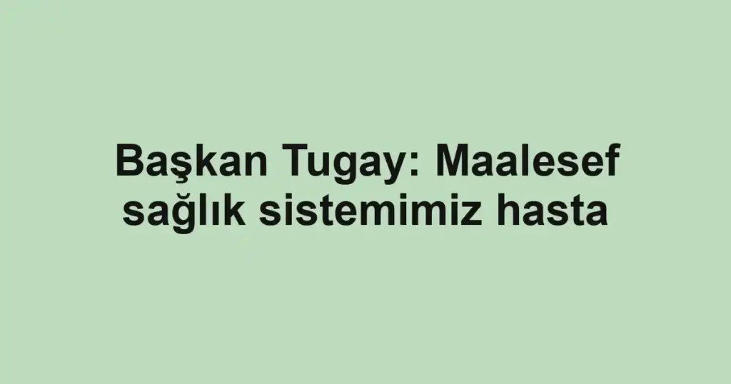 Başkan Tugay: Maalesef sağlık sistemimiz hasta