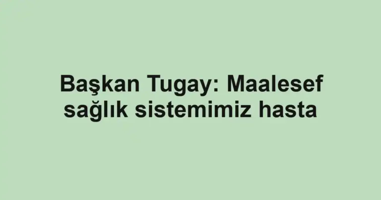 Başkan Tugay: Maalesef sağlık sistemimiz hasta