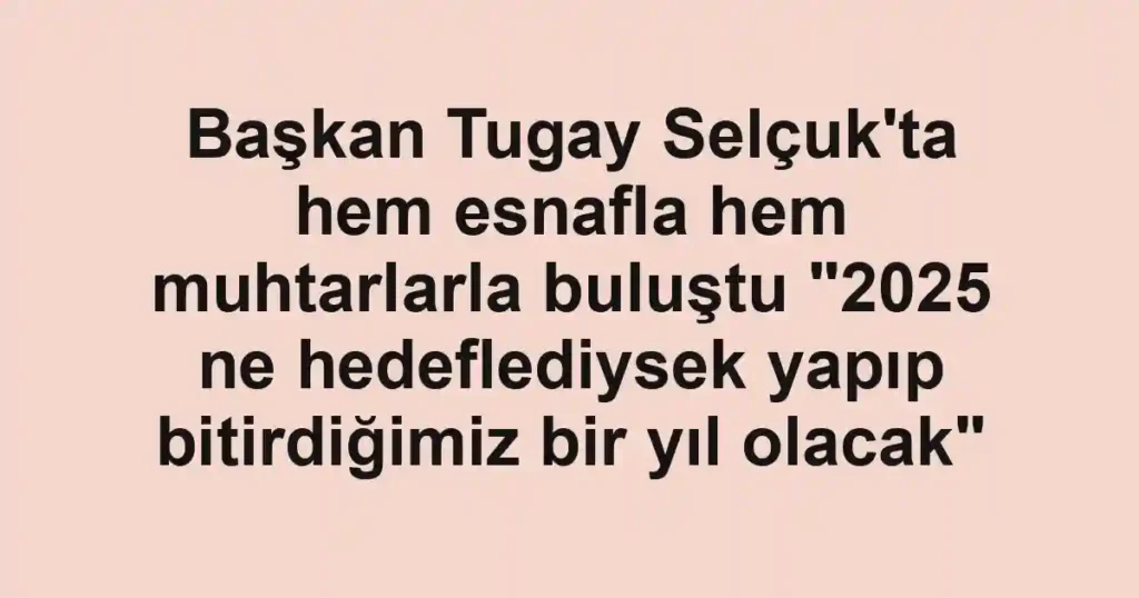 Başkan Tugay Selçuk'ta hem esnafla hem muhtarlarla buluştu "2025 ne hedeflediysek yapıp bitirdiğimiz bir yıl olacak"