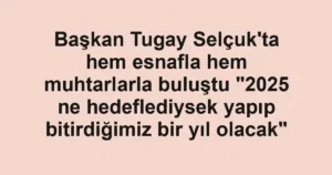 Başkan Tugay Selçuk'ta hem esnafla hem muhtarlarla buluştu "2025 ne hedeflediysek yapıp bitirdiğimiz bir yıl olacak"