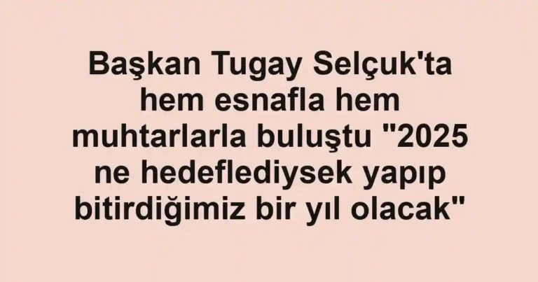 Başkan Tugay Selçuk'ta hem esnafla hem muhtarlarla buluştu "2025 ne hedeflediysek yapıp bitirdiğimiz bir yıl olacak"
