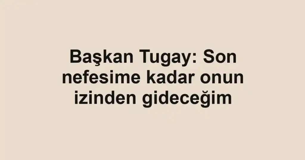 Başkan Tugay: Son nefesime kadar onun izinden gideceğim