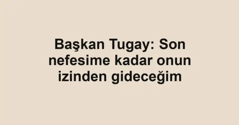 Başkan Tugay: Son nefesime kadar onun izinden gideceğim