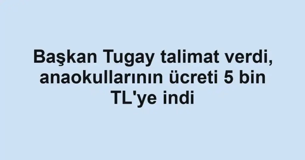 Başkan Tugay talimat verdi, anaokullarının ücreti 5 bin TL'ye indi