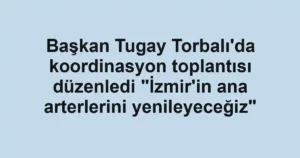Başkan Tugay Torbalı'da koordinasyon toplantısı düzenledi "İzmir'in ana arterlerini yenileyeceğiz"
