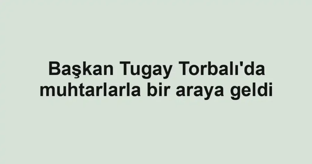 Başkan Tugay Torbalı'da muhtarlarla bir araya geldi
