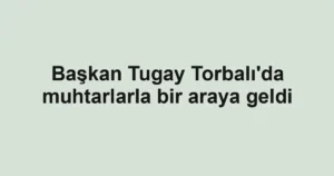 Başkan Tugay Torbalı'da muhtarlarla bir araya geldi