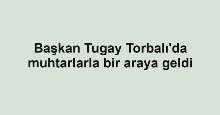 Başkan Tugay Torbalı'da muhtarlarla bir araya geldi