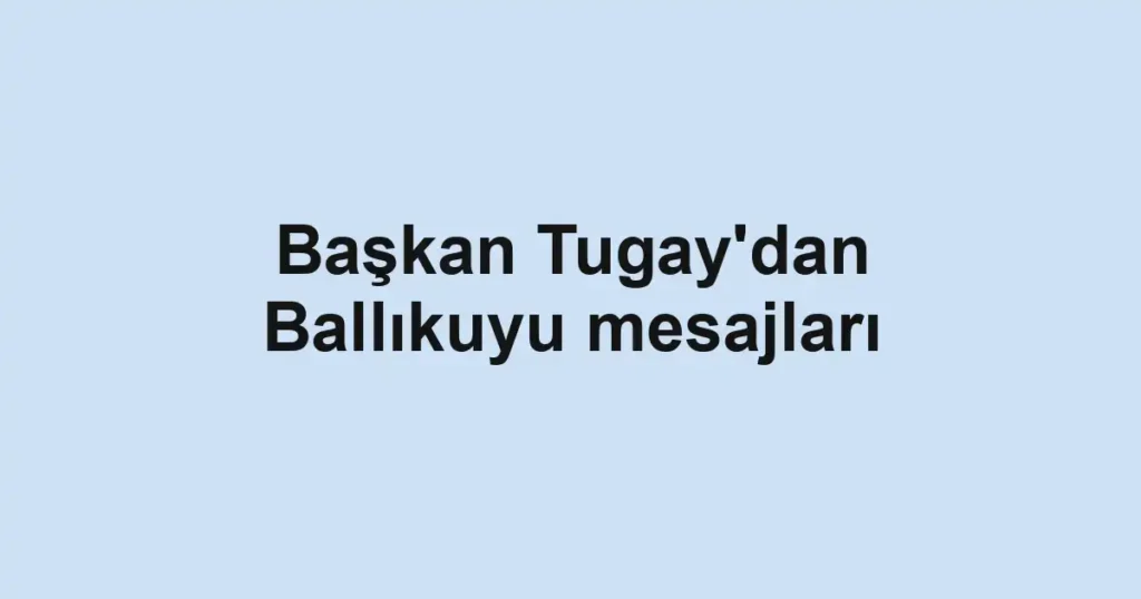 Başkan Tugay'dan Ballıkuyu mesajları
