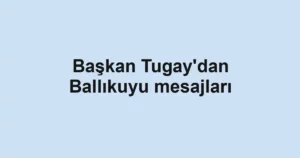 Başkan Tugay'dan Ballıkuyu mesajları