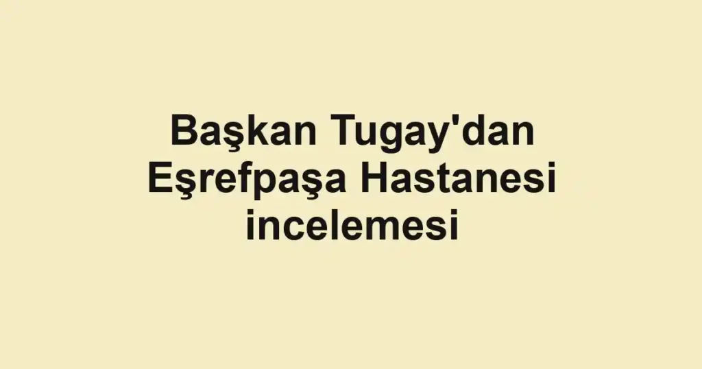 Başkan Tugay'dan Eşrefpaşa Hastanesi incelemesi