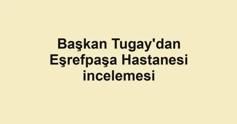 Başkan Tugay'dan Eşrefpaşa Hastanesi incelemesi