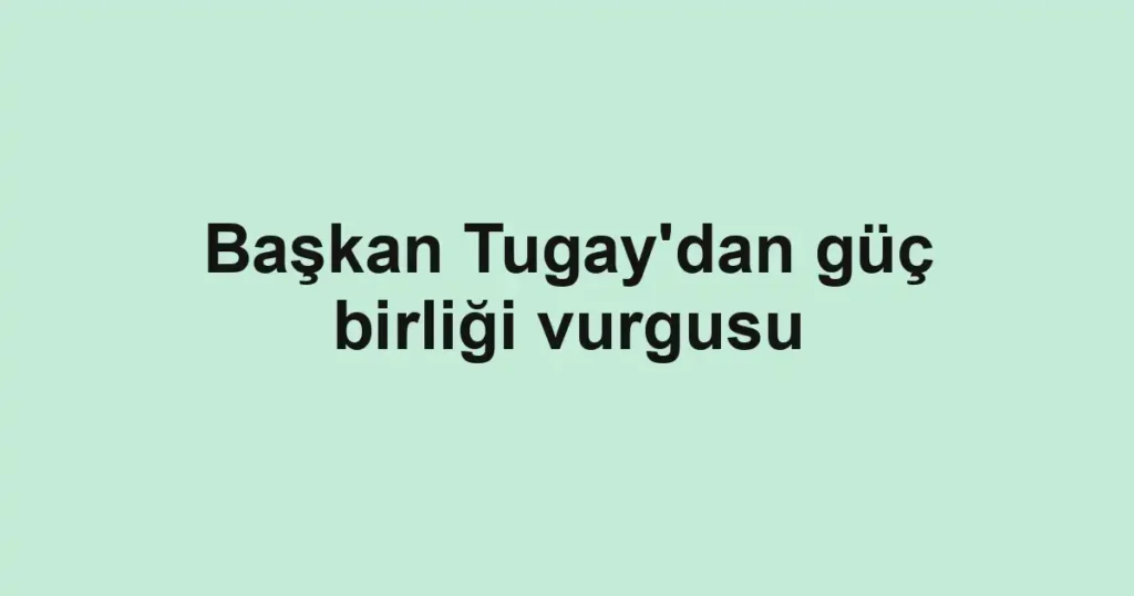 Başkan Tugay'dan güç birliği vurgusu