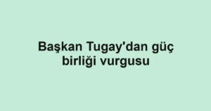 Başkan Tugay'dan güç birliği vurgusu