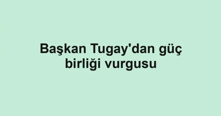 Başkan Tugay'dan güç birliği vurgusu