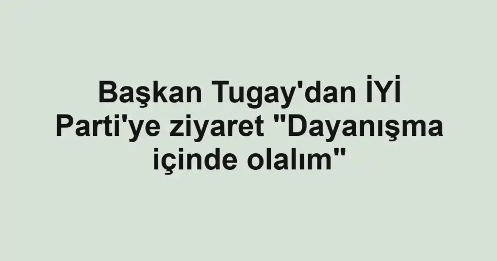 Başkan Tugay'dan İYİ Parti'ye ziyaret "Dayanışma içinde olalım"