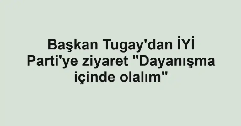 Başkan Tugay'dan İYİ Parti'ye ziyaret "Dayanışma içinde olalım"