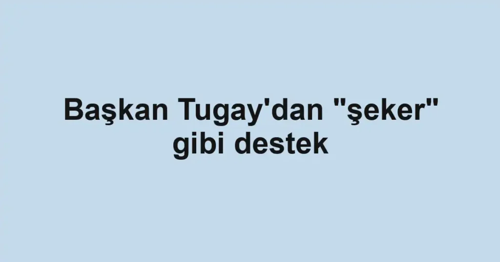 Başkan Tugay'dan "şeker" gibi destek