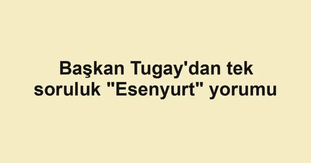 Başkan Tugay'dan tek soruluk "Esenyurt" yorumu