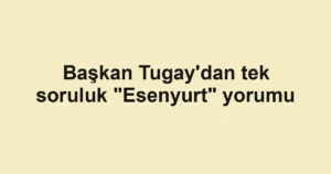Başkan Tugay'dan tek soruluk "Esenyurt" yorumu