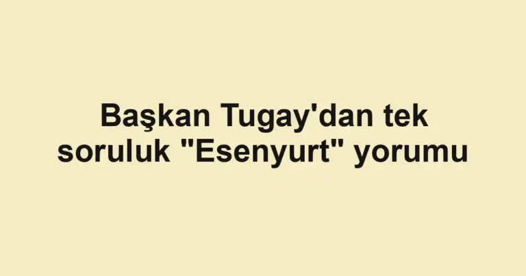 Başkan Tugay'dan tek soruluk "Esenyurt" yorumu