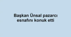 Başkan Ünsal pazarcı esnafını konuk etti