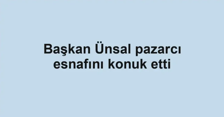 Başkan Ünsal pazarcı esnafını konuk etti