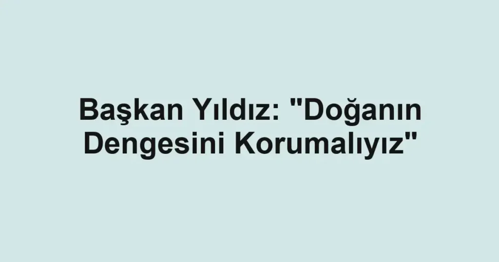 Başkan Yıldız: "Doğanın Dengesini Korumalıyız"