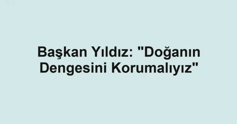 Başkan Yıldız: "Doğanın Dengesini Korumalıyız"