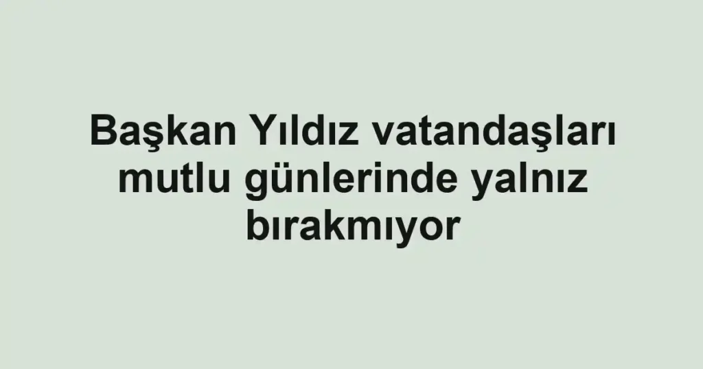 Başkan Yıldız vatandaşları mutlu günlerinde yalnız bırakmıyor