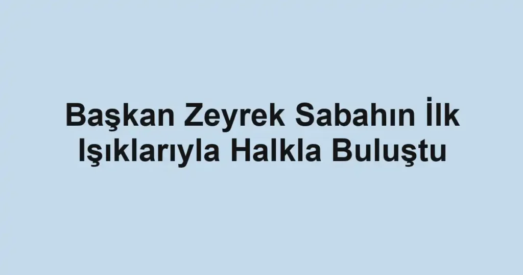 Başkan Zeyrek Sabahın İlk Işıklarıyla Halkla Buluştu