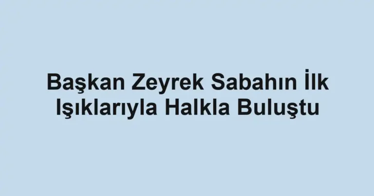 Başkan Zeyrek Sabahın İlk Işıklarıyla Halkla Buluştu