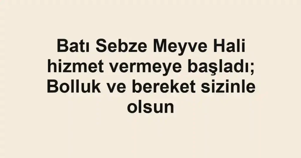 Batı Sebze Meyve Hali hizmet vermeye başladı; Bolluk ve bereket sizinle olsun