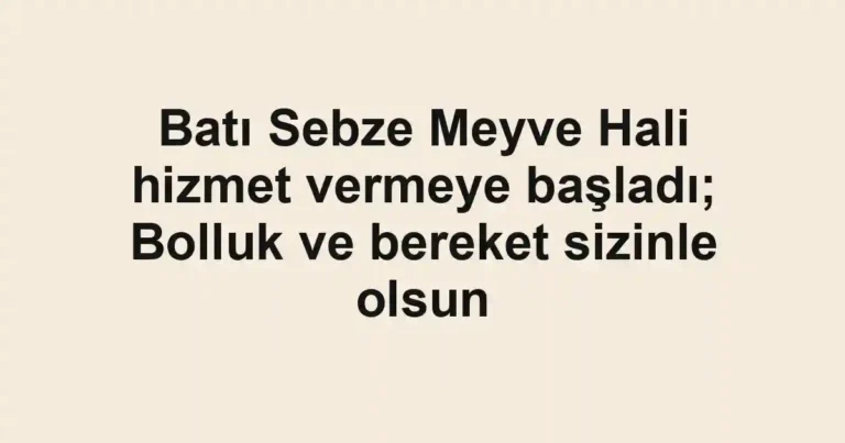 Batı Sebze Meyve Hali hizmet vermeye başladı; Bolluk ve bereket sizinle olsun