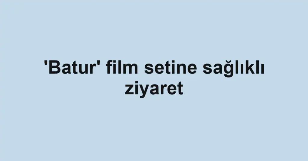 'Batur' film setine sağlıklı ziyaret