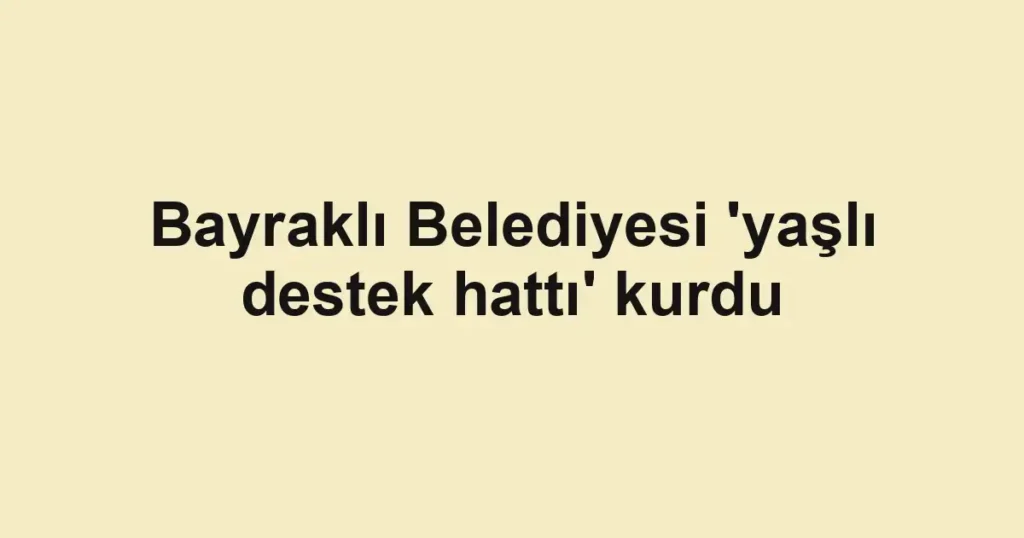 Bayraklı Belediyesi 'yaşlı destek hattı' kurdu