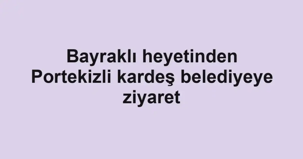 Bayraklı heyetinden Portekizli kardeş belediyeye ziyaret