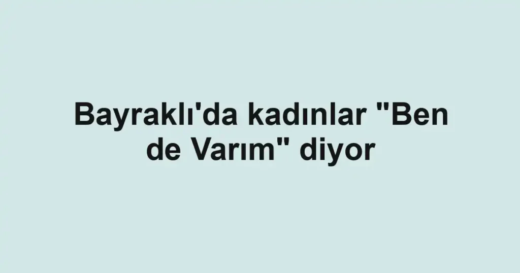 Bayraklı'da kadınlar "Ben de Varım" diyor