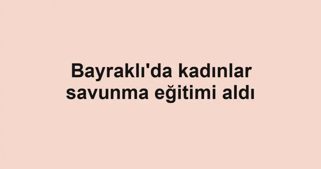 Bayraklı'da kadınlar savunma eğitimi aldı