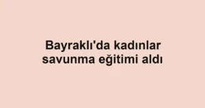 Bayraklı'da kadınlar savunma eğitimi aldı