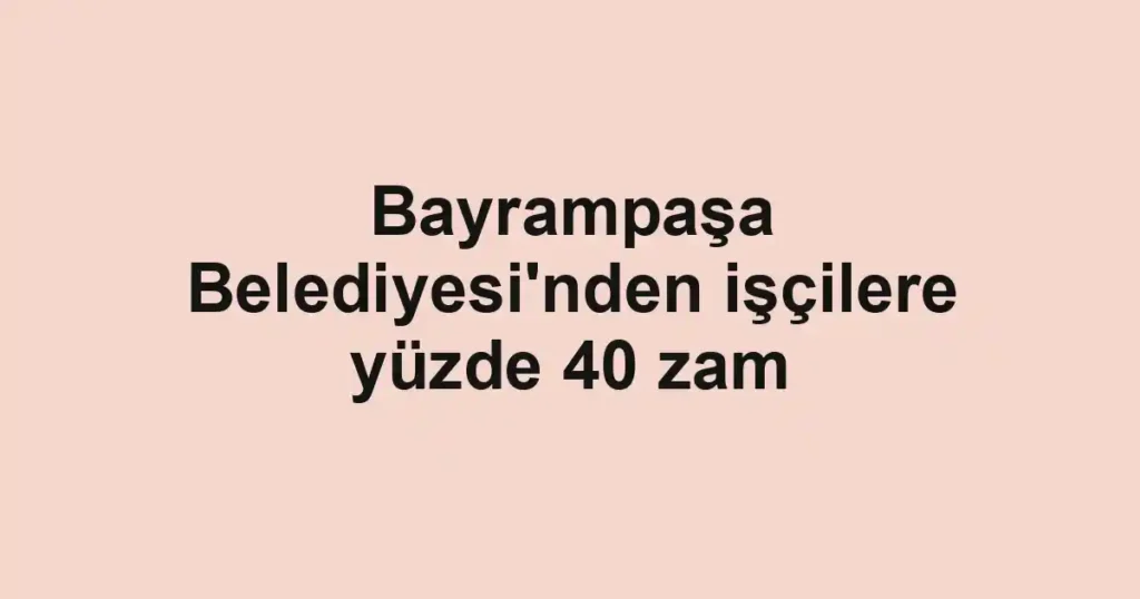 Bayrampaşa Belediyesi'nden işçilere yüzde 40 zam