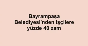 Bayrampaşa Belediyesi'nden işçilere yüzde 40 zam