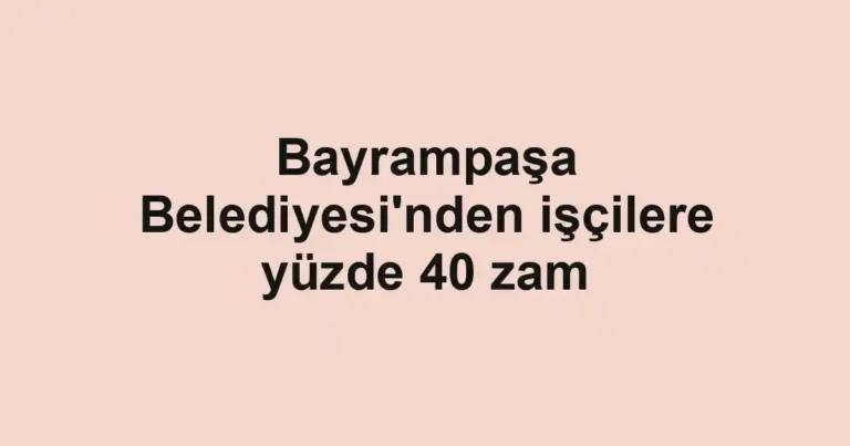 Bayrampaşa Belediyesi'nden işçilere yüzde 40 zam