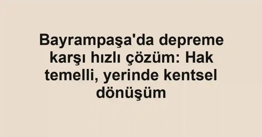 Bayrampaşa'da depreme karşı hızlı çözüm: Hak temelli, yerinde kentsel dönüşüm