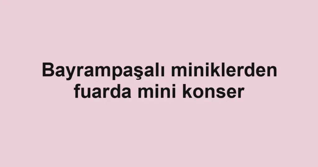 Bayrampaşalı miniklerden fuarda mini konser