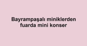 Bayrampaşalı miniklerden fuarda mini konser